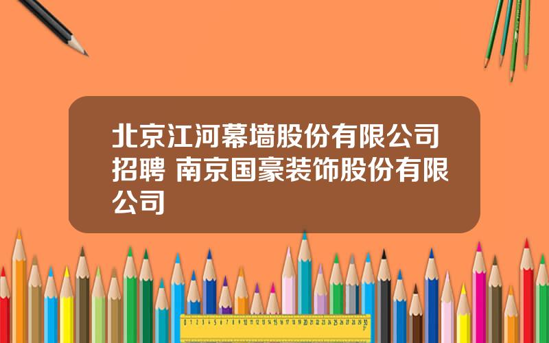 北京江河幕墙股份有限公司招聘 南京国豪装饰股份有限公司